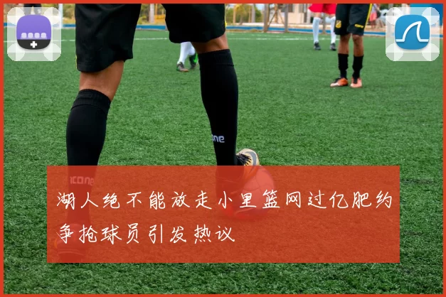 湖人绝不能放走小里篮网过亿肥约争抢球员引发热议