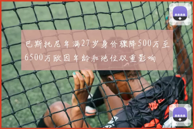 巴斯托尼年满27岁身价骤降500万至6500万欧因年龄和地位双重影响