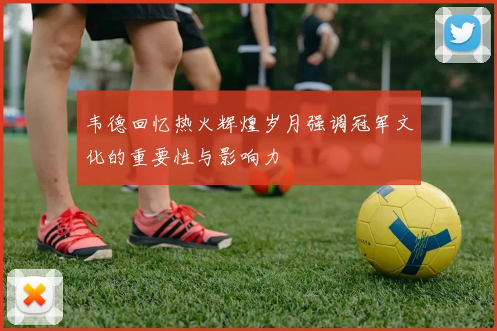 韦德回忆热火辉煌岁月强调冠军文化的重要性与影响力