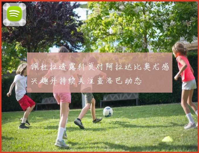 佩杜拉透露科莫对阿拉达比奥尤感兴趣并持续关注查洛巴动态