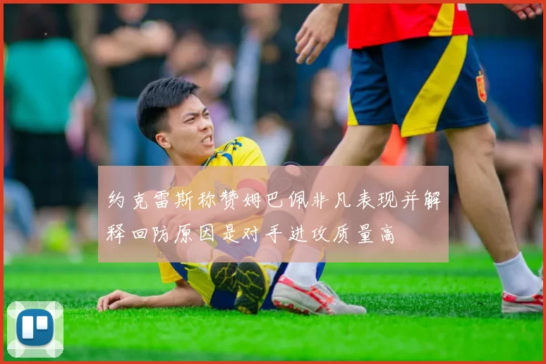 约克雷斯称赞姆巴佩非凡表现并解释回防原因是对手进攻质量高