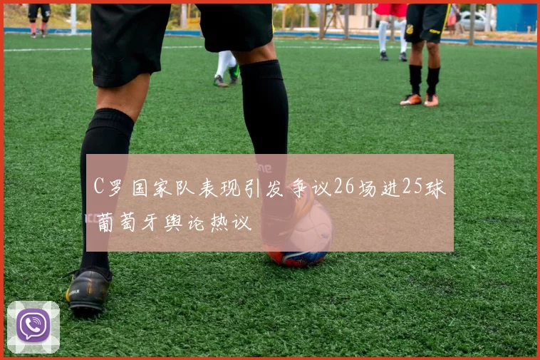 C罗国家队表现引发争议26场进25球葡萄牙舆论热议