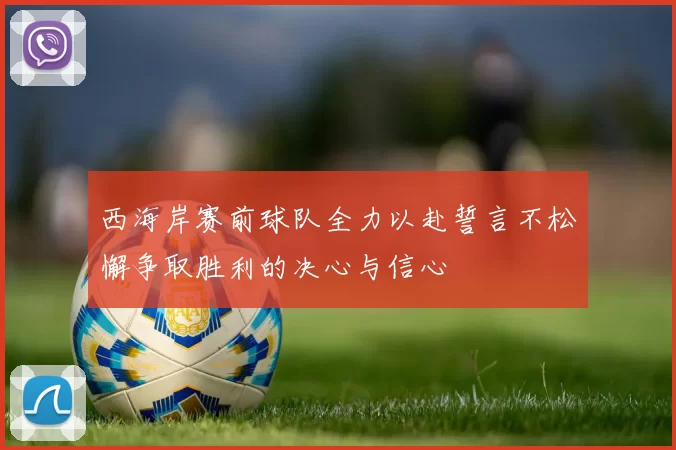 西海岸赛前球队全力以赴誓言不松懈争取胜利的决心与信心