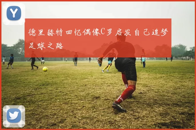 德里赫特回忆偶像C罗启发自己追梦足球之路