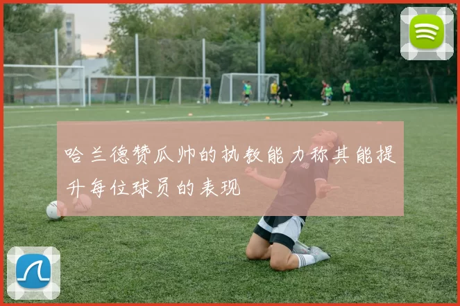哈兰德赞瓜帅的执教能力称其能提升每位球员的表现