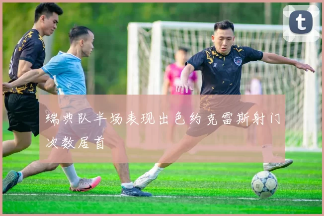 瑞典队半场表现出色约克雷斯射门次数居首
