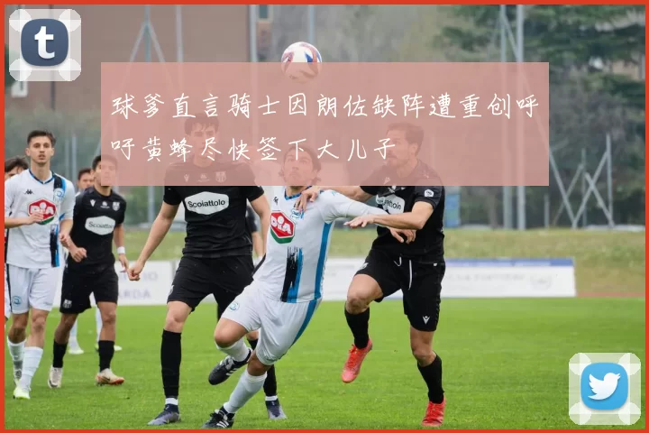 球爹直言骑士因朗佐缺阵遭重创呼吁黄蜂尽快签下大儿子
