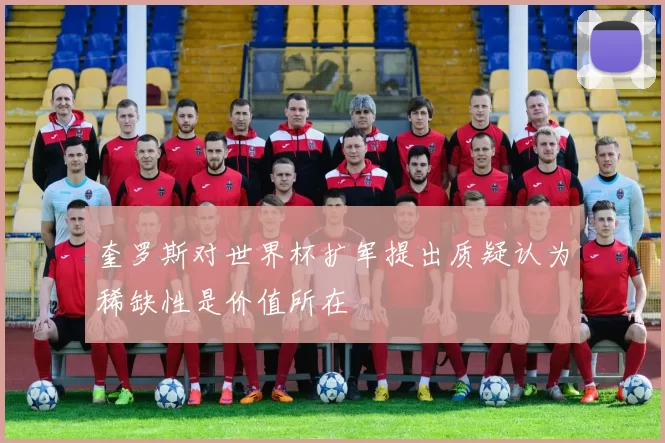 奎罗斯对世界杯扩军提出质疑认为稀缺性是价值所在