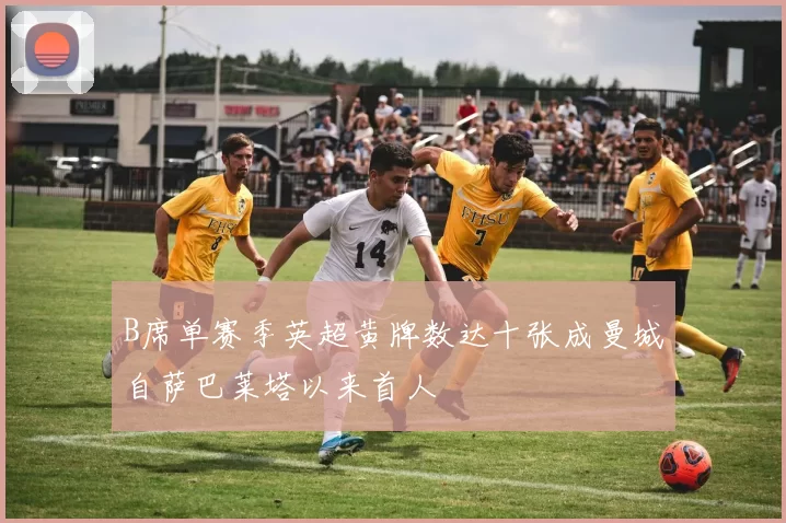 B席单赛季英超黄牌数达十张成曼城自萨巴莱塔以来首人
