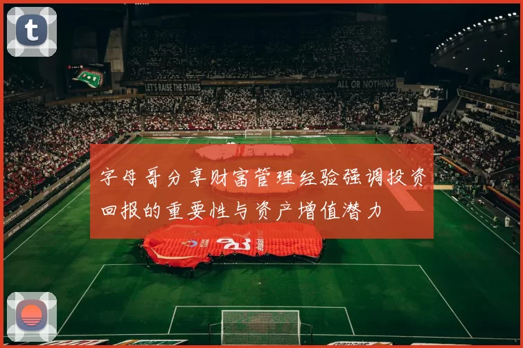 字母哥分享财富管理经验强调投资回报的重要性与资产增值潜力