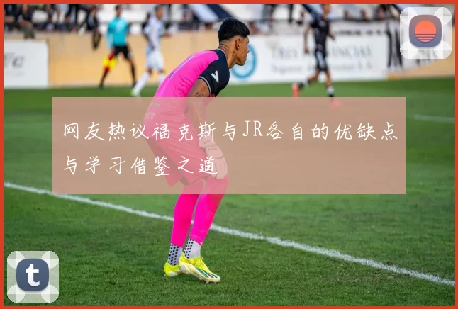 网友热议福克斯与JR各自的优缺点与学习借鉴之道