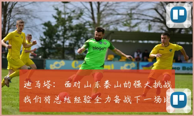 迪马塔：面对山东泰山的强大挑战我们将总结经验全力备战下一场比赛