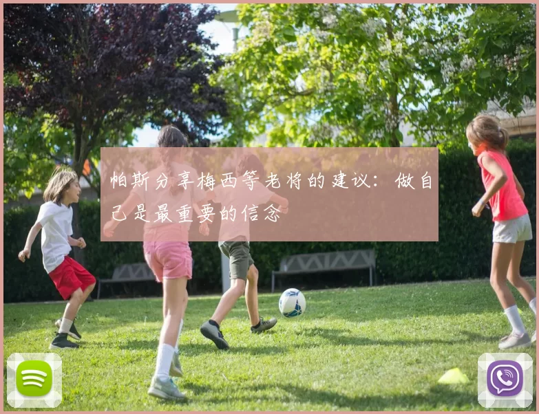帕斯分享梅西等老将的建议：做自己是最重要的信念