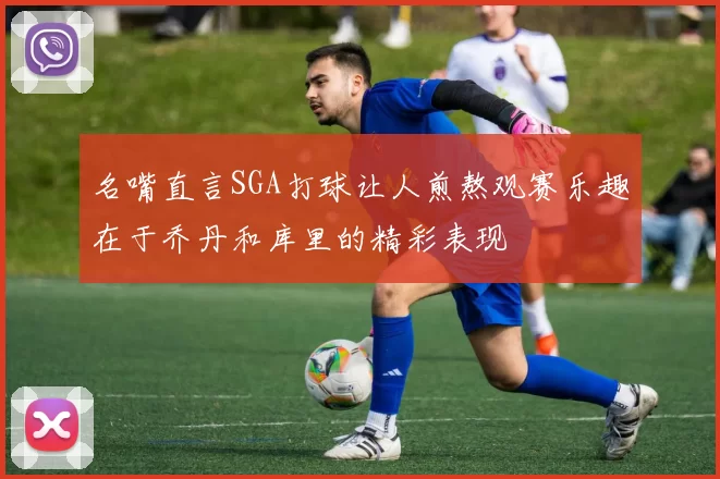 名嘴直言SGA打球让人煎熬观赛乐趣在于乔丹和库里的精彩表现